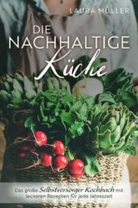 Müller |  Die Nachhaltige Küche - Das große Selbstversorger Kochbuch mit leckeren Rezepten für jede Jahreszeit | Buch |  Sack Fachmedien