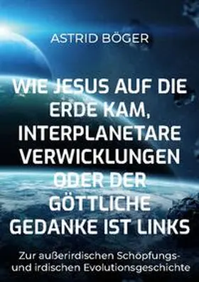 Böger |  Wie Jesus auf die Erde kam, interplanetare Verwicklungen oder der göttliche Gedanke ist links | Buch |  Sack Fachmedien