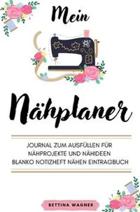 Wagner |  Mein Nähplaner: Journal zum Ausfüllen für Nähprojekte und Nähideen blanko Notizheft Nähen Eintragbuch | Buch |  Sack Fachmedien