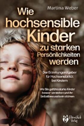 Weber |  Wie hochsensible Kinder zu starken Persönlichkeiten werden - Der Erziehungsratgeber für Hochsensibilität bei Kindern: Wie Sie gefühlsstarke Kinder besser verstehen und ihr Selbstbewusstsein stärken | eBook | Sack Fachmedien