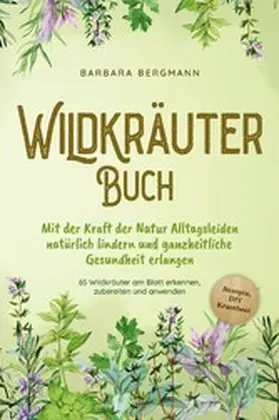 Bergmann |  Wildkräuter Buch: Mit der Kraft der Natur Alltagsleiden natürlich lindern und ganzheitliche Gesundheit erlangen - 65 Wildkräuter am Blatt erkennen, zubereiten und anwenden - Rezepte, DIY Krautbeet | eBook | Sack Fachmedien