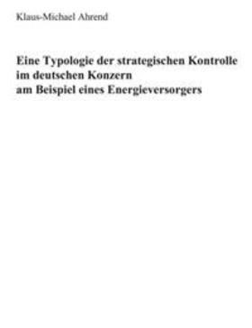 Ahrend |  Eine Typologie der Strategischen Kontrolle im Deutschen Konzern am Beispiel eines Energieversorgers | Buch |  Sack Fachmedien