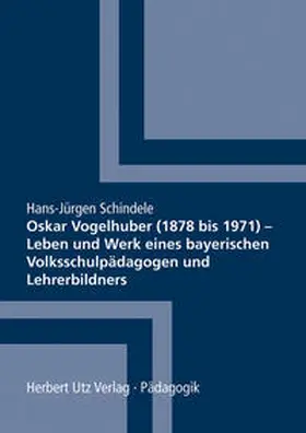 Schindele |  Oskar Vogelhuber (1878 bis 1971) – Leben und Werk eines bayerischen Volksschulpädagogen und Lehrerbildners | Buch |  Sack Fachmedien