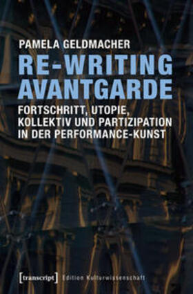 Geldmacher |  Re-Writing Avantgarde: Fortschritt, Utopie, Kollektiv und Partizipation in der Performance-Kunst | Buch |  Sack Fachmedien