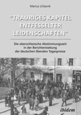 Urbanik |  "Trauriges Kapitel entfesselter Leidenschaften": Die oberschlesische Abstimmungszeit in der Berichterstattung der deutschen liberalen Tagespresse | Buch |  Sack Fachmedien