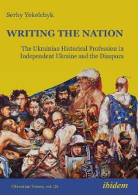 Yekelchyk |  Writing the Nation: The Ukrainian Historical Profession in Independent Ukraine and the Diaspora | eBook | Sack Fachmedien