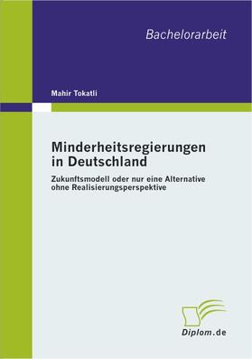 Tokatli |  Minderheitsregierungen in Deutschland: Zukunftsmodell oder nur eine Alternative ohne Realisierungsperspektive | Buch |  Sack Fachmedien