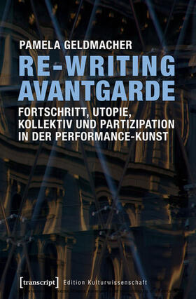 Geldmacher |  Re-Writing Avantgarde: Fortschritt, Utopie, Kollektiv und Partizipation in der Performance-Kunst | eBook | Sack Fachmedien