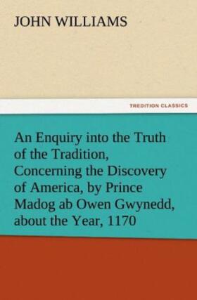 Williams |  An Enquiry into the Truth of the Tradition, Concerning the Discovery of America, by Prince Madog ab Owen Gwynedd, about the Year, 1170 | Buch |  Sack Fachmedien