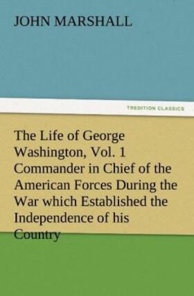 Marshall |  The Life of George Washington, Vol. 1 Commander in Chief of the American Forces During the War which Established the Independence of his Country and First President of the United States | Buch |  Sack Fachmedien