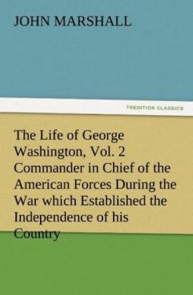 Marshall |  The Life of George Washington, Vol. 2 Commander in Chief of the American Forces During the War which Established the Independence of his Country and First President of the United States | Buch |  Sack Fachmedien