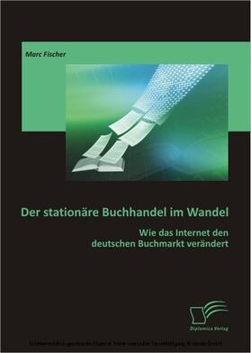 Fischer |  Der stationäre Buchhandel im Wandel: Wie das Internet den deutschen Buchmarkt verändert | eBook | Sack Fachmedien