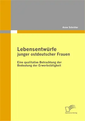 Schröter |  Lebensentwürfe junger ostdeutscher Frauen: Eine qualitative Betrachtung der Bedeutung der Erwerbstätigkeit | eBook | Sack Fachmedien