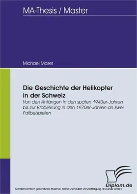 Moser |  Die Geschichte der Helikopter in der Schweiz: Von den Anfängen in den späten 1940er-Jahren bis zur Etablierung in den 1970er- Jahren an zwei Fallbeispielen | eBook | Sack Fachmedien