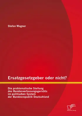 Wagner |  Ersatzgesetzgeber oder nicht? Die problematische Stellung des Bundesverfassungsgerichts im politischen System der Bundesrepublik Deutschland | eBook | Sack Fachmedien