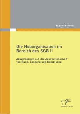 Ullrich | Die Neuorganisation im Bereich des SGB II: Auswirkungen auf die Zusammenarbeit von Bund, Ländern und Kommunen | Buch | 978-3-8428-7399-5 | sack.de