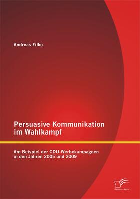 Filko |  Persuasive Kommunikation im Wahlkampf: Am Beispiel der CDU-Werbekampagnen in den Jahren 2005 und 2009 | Buch |  Sack Fachmedien