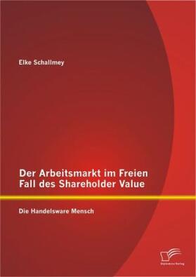 Schallmey |  Der Arbeitsmarkt im Freien Fall des Shareholder Value: Die Handelsware Mensch | Buch |  Sack Fachmedien