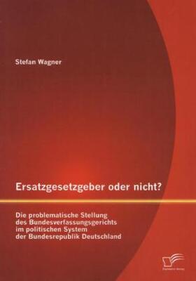 Wagner |  Ersatzgesetzgeber oder nicht? Die problematische Stellung des Bundesverfassungsgerichts im politischen System der Bundesrepublik Deutschland | Buch |  Sack Fachmedien