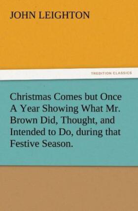 Leighton |  Christmas Comes but Once A Year Showing What Mr. Brown Did, Thought, and Intended to Do, during that Festive Season. | Buch |  Sack Fachmedien