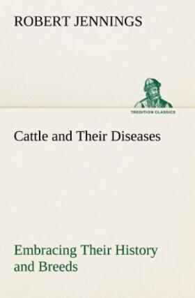 Jennings |  Cattle and Their Diseases Embracing Their History and Breeds, Crossing and Breeding, And Feeding and Management; With the Diseases to which They are Subject, And The Remedies Best Adapted to their Cure | Buch |  Sack Fachmedien