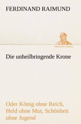 Raimund |  Die unheilbringende Krone (oder König ohne Reich, Held ohne Mut, Schönheit ohne Jugend) | Buch |  Sack Fachmedien