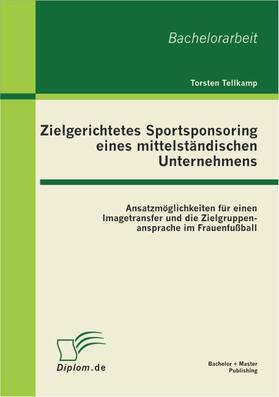 Tellkamp |  Zielgerichtetes Sportsponsoring eines mittelständischen Unternehmens: Ansatzmöglichkeiten für einen Imagetransfer und die Zielgruppenansprache im Frauenfußball | Buch |  Sack Fachmedien