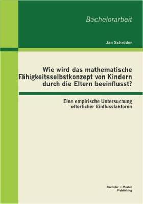 Schröder |  Wie wird das mathematische Fähigkeitsselbstkonzept von Kindern durch die Eltern beeinflusst? Eine empirische Untersuchung elterlicher Einflussfaktoren | Buch |  Sack Fachmedien