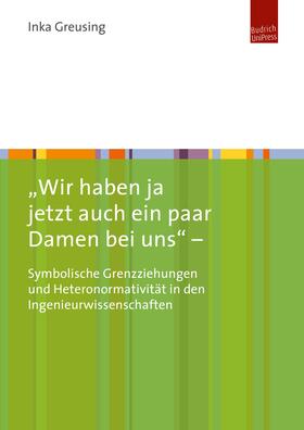 Greusing |  "Wir haben ja jetzt auch ein paar Damen bei uns" - Symbolische Grenzziehungen und Heteronormativität in den Ingenieurwissenschaften | Buch |  Sack Fachmedien