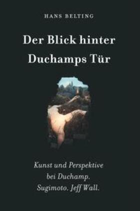 Belting |  Hans Belting. Der Blick hinter Duchamps Tür. Kunst und Perspektive bei Duchamp. Sugimoto. Jeff Wall | Buch |  Sack Fachmedien