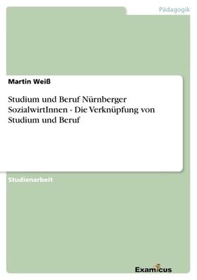 Weiß |  Studium und Beruf Nürnberger SozialwirtInnen - Die Verknüpfung von Studium und Beruf | eBook | Sack Fachmedien
