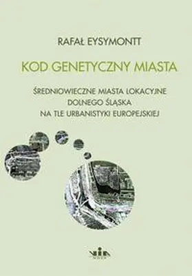 Eysymontt |  Kod genetycny miasta. Sredniowieczne miasta lokacyjne Dolnego Slaska na tle urbanistyki europejskiej | Buch |  Sack Fachmedien