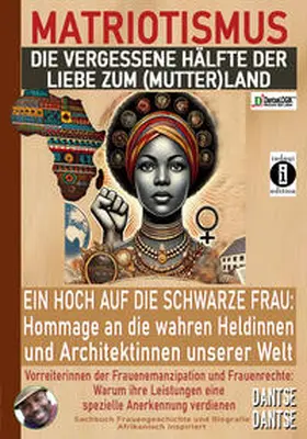 Dantse |  MATRIOTISMUS - DIE VERGESSENE HÄLFTE DER LIEBE ZUM (MUTTER)LAND: Ein Hoch auf die schwarzen Frauen: Hommage an die wahren Heldinnen und Architektinnen unserer Welt | Buch |  Sack Fachmedien