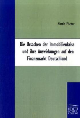 Fischer |  Die Ursachen der Immobilienkrise und ihre Auswirkungen auf den Finanzmarkt Deutschland | Buch |  Sack Fachmedien