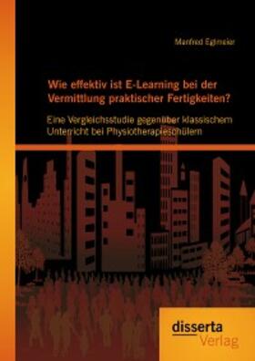 Eglmeier |  Wie effektiv ist E-Learning bei der Vermittlung praktischer Fertigkeiten?: Eine Vergleichsstudie gegenüber klassischem Unterricht bei Physiotherapieschülern | eBook | Sack Fachmedien