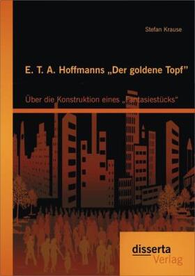 Krause |  E. T. A. Hoffmanns ¿Der goldene Topf": Über die Konstruktion eines ¿Fantasiestücks¿ | Buch |  Sack Fachmedien