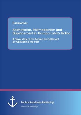 Anwar |  Aestheticism, Postmodernism and Displacement in Jhumpa Lahiri's Fiction: A Novel View of the Search for Fulfillment by Obliviating the Past | eBook | Sack Fachmedien