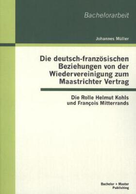 Müller |  Die deutsch-französischen Beziehungen von der Wiedervereinigung zum Maastrichter Vertrag: Die Rolle Helmut Kohls und François Mitterrands | Buch |  Sack Fachmedien
