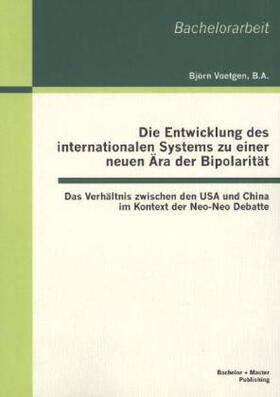 Voetgen | Die Entwicklung des internationalen Systems zu einer neuen Ära der Bipolarität: Das Verhältnis zwischen den USA und China im Kontext der Neo-Neo Debatte | Buch | 978-3-95549-111-6 | sack.de