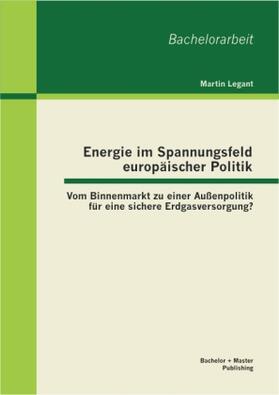 Legant |  Energie im Spannungsfeld europäischer Politik: Vom Binnenmarkt zu einer Außenpolitik für eine sichere Erdgasversorgung? | Buch |  Sack Fachmedien