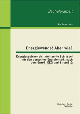 Laux |  Energiewende! Aber wie? Energiespeicher als intelligente Schlüssel für den deutschen Energiemarkt nach dem EnWG, EEG und StromStG | Buch |  Sack Fachmedien