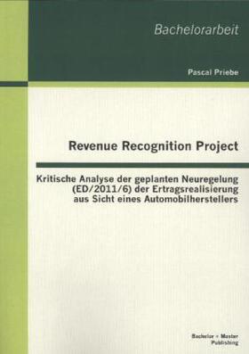 Priebe |  Revenue Recognition Project: Kritische Analyse der geplanten Neuregelung (ED/2011/6) der Ertragsrealisierung aus Sicht eines Automobilherstellers | Buch |  Sack Fachmedien