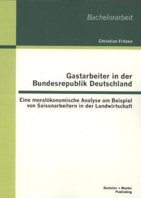 Fritzen |  Gastarbeiter in der Bundesrepublik Deutschland: Eine moralökonomische Analyse am Beispiel von Saisonarbeitern in der Landwirtschaft | Buch |  Sack Fachmedien