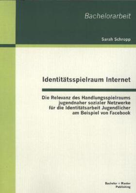 Schropp |  Identitätsspielraum Internet: Die Relevanz des Handlungsspielraums jugendnaher sozialer Netzwerke für die Identitätsarbeit Jugendlicher am Beispiel von Facebook | Buch |  Sack Fachmedien