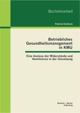 Eichholz |  Betriebliches Gesundheitsmanagement in KMU: Eine Analyse der Widerstände und Hemmnisse in der Umsetzung | Buch |  Sack Fachmedien