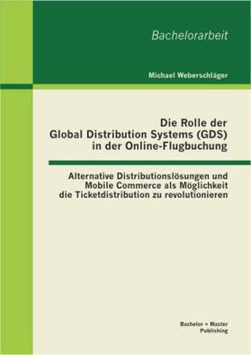 Weberschläger |  Die Rolle der Global Distribution Systems (GDS) in der Online-Flugbuchung: Alternative Distributionslösungen und Mobile Commerce als Möglichkeit die Ticketdistribution zu revolutionieren | Buch |  Sack Fachmedien