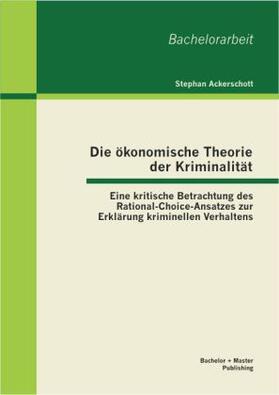 Ackerschott |  Die ökonomische Theorie der Kriminalität: Eine kritische Betrachtung des Rational-Choice-Ansatzes zur Erklärung kriminellen Verhaltens | Buch |  Sack Fachmedien