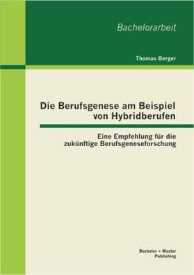 Berger |  Die Berufsgenese am Beispiel von Hybridberufen: Eine Empfehlung für die zukünftige Berufsgeneseforschung | Buch |  Sack Fachmedien