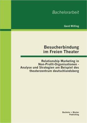 Wilfing |  Besucherbindung im Freien Theater: Relationship Marketing in Non-Profit-Organisationen - Analyse und Strategien am Beispiel des theaterzentrum deutschlandsberg | Buch |  Sack Fachmedien