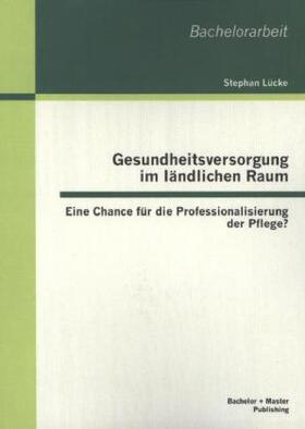 Lücke |  Gesundheitsversorgung im ländlichen Raum: Eine Chance für die Professionalisierung der Pflege? | Buch |  Sack Fachmedien